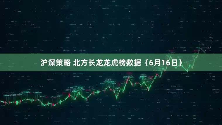 沪深策略 北方长龙龙虎榜数据（6月16日）