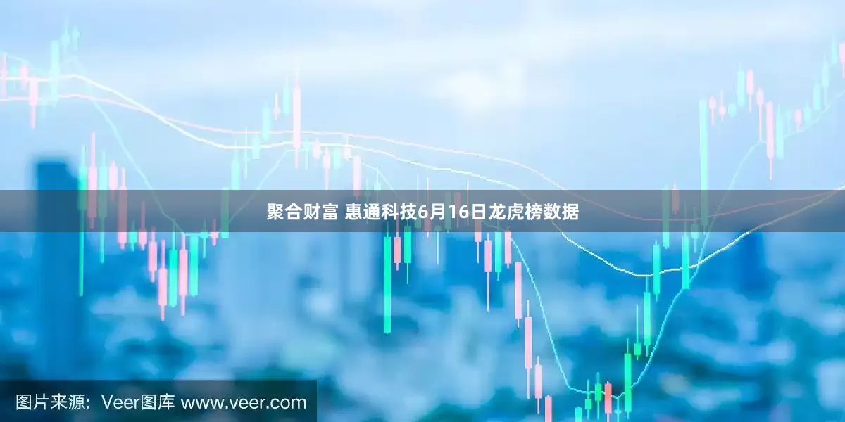 聚合财富 惠通科技6月16日龙虎榜数据