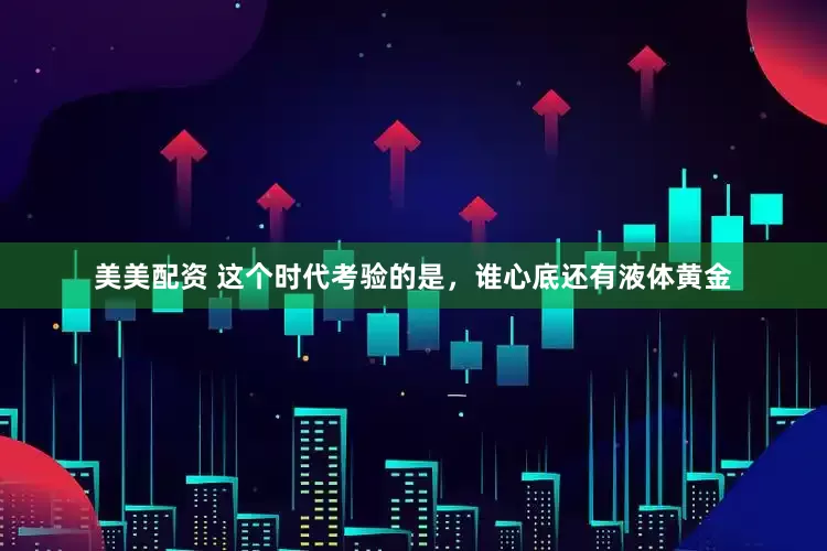 美美配资 这个时代考验的是，谁心底还有液体黄金