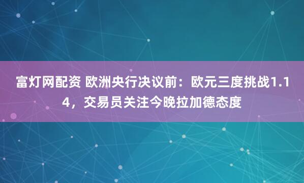 富灯网配资 欧洲央行决议前：欧元三度挑战1.14，交易员关注今晚拉加德态度
