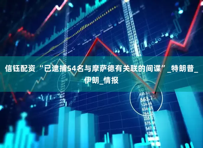 信钰配资 “已逮捕54名与摩萨德有关联的间谍”_特朗普_伊朗_情报