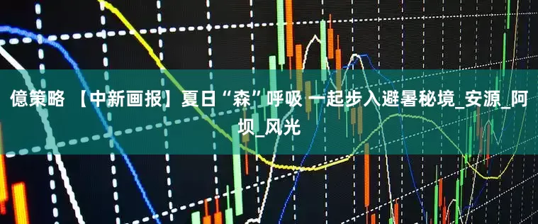億策略 【中新画报】夏日“森”呼吸 一起步入避暑秘境_安源_阿坝_风光