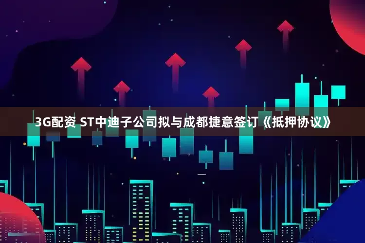 3G配资 ST中迪子公司拟与成都捷意签订《抵押协议》