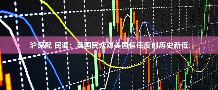 沪深配 民调：英国民众对美国信任度创历史新低