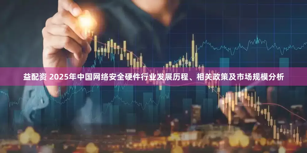 益配资 2025年中国网络安全硬件行业发展历程、相关政策及市场规模分析
