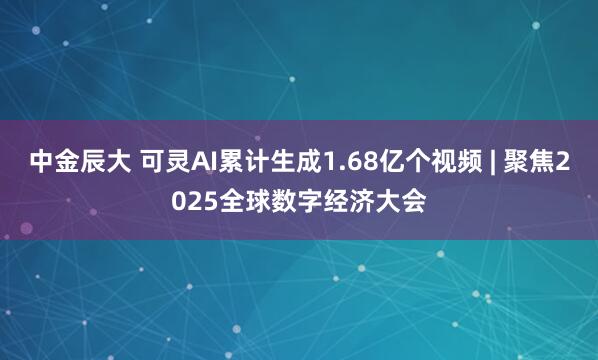 中金辰大 可灵AI累计生成1.68亿个视频 | 聚焦2025全球数字经济大会