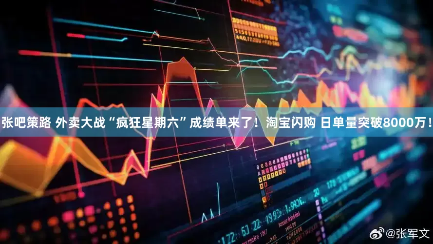 张吧策路 外卖大战“疯狂星期六”成绩单来了！淘宝闪购 日单量突破8000万！