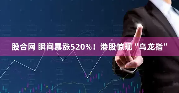 股合网 瞬间暴涨520%！港股惊现“乌龙指”