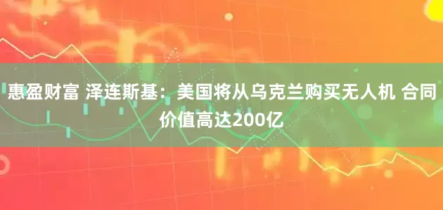 惠盈财富 泽连斯基：美国将从乌克兰购买无人机 合同价值高达200亿