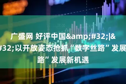 广盛网 好评中国 | 以开放姿态抢抓“数字丝路”发展新机遇