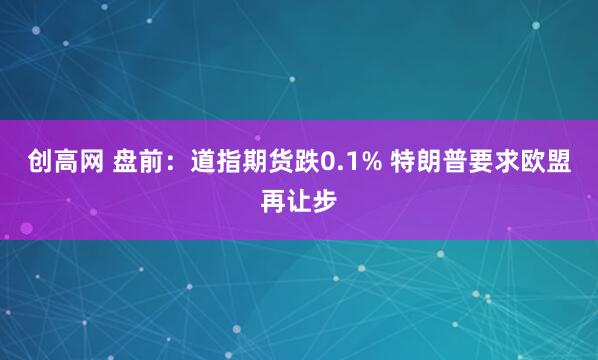 创高网 盘前：道指期货跌0.1% 特朗普要求欧盟再让步
