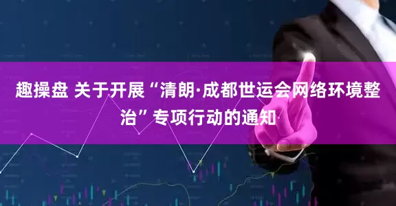 趣操盘 关于开展“清朗·成都世运会网络环境整治”专项行动的通知
