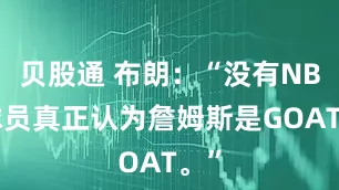 贝股通 布朗：“没有NBA球员真正认为詹姆斯是GOAT。”