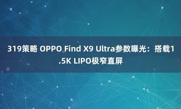 319策略 OPPO Find X9 Ultra参数曝光：搭载1.5K LIPO极窄直屏