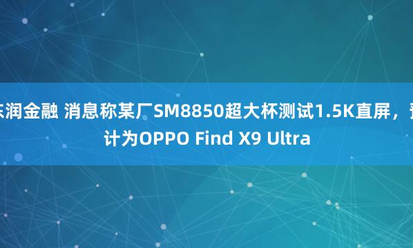 东润金融 消息称某厂SM8850超大杯测试1.5K直屏，预计为OPPO Find X9 Ultra