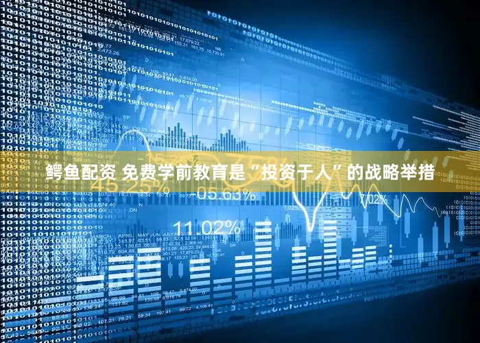 鳄鱼配资 免费学前教育是“投资于人”的战略举措