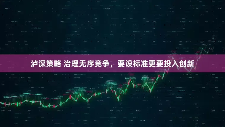 泸深策略 治理无序竞争，要设标准更要投入创新