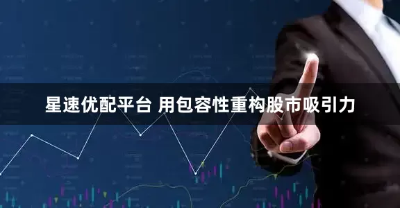 星速优配平台 用包容性重构股市吸引力