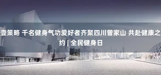 壹策略 千名健身气功爱好者齐聚四川曾家山 共赴健康之约 | 全民健身日