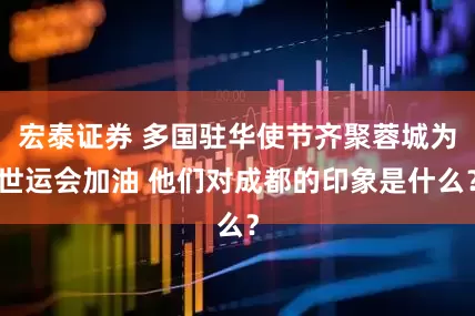 宏泰证券 多国驻华使节齐聚蓉城为世运会加油 他们对成都的印象是什么？