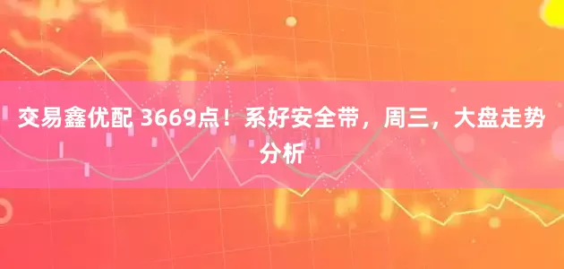 交易鑫优配 3669点！系好安全带，周三，大盘走势分析