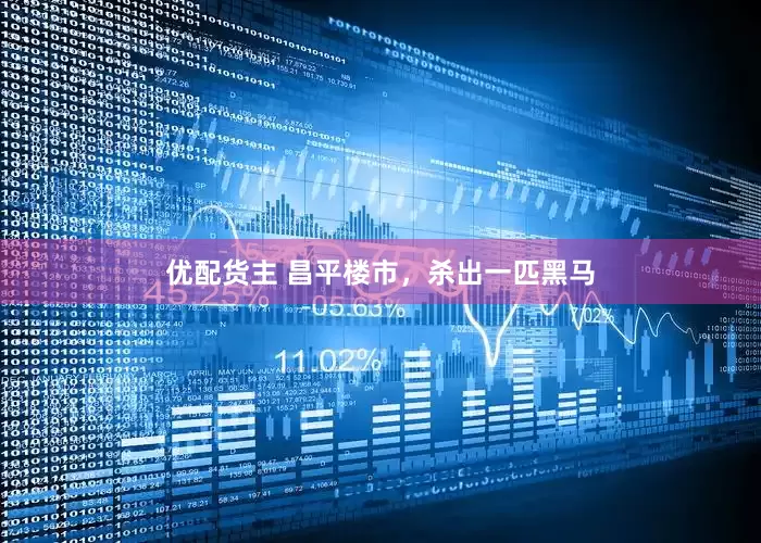 优配货主 昌平楼市，杀出一匹黑马