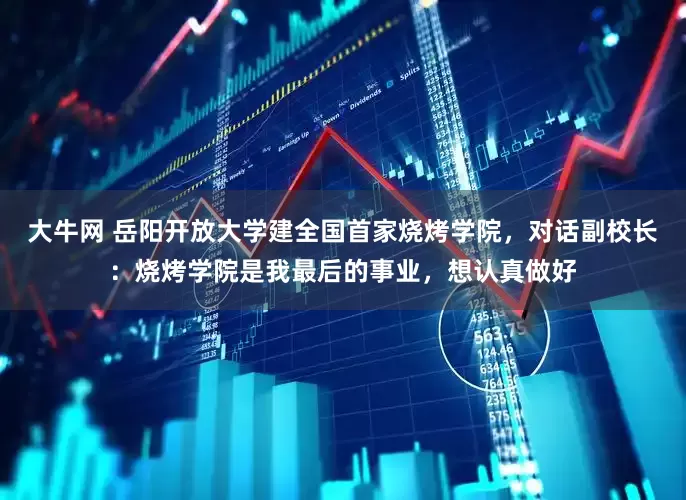 大牛网 岳阳开放大学建全国首家烧烤学院，对话副校长：烧烤学院是我最后的事业，想认真做好