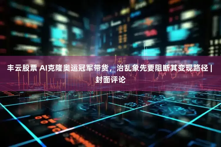 丰云股票 AI克隆奥运冠军带货，治乱象先要阻断其变现路径 | 封面评论