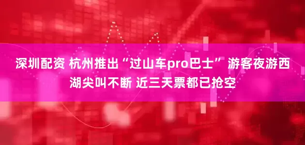 深圳配资 杭州推出“过山车pro巴士” 游客夜游西湖尖叫不断 近三天票都已抢空