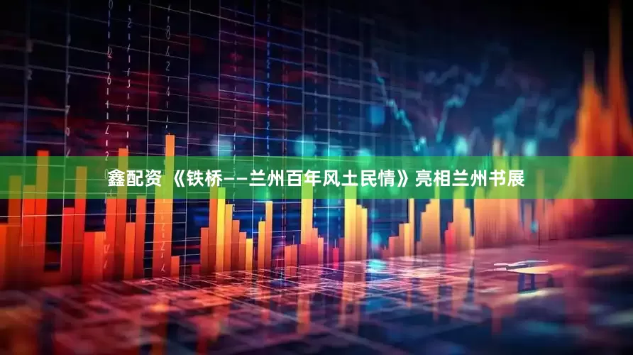 鑫配资 《铁桥——兰州百年风土民情》亮相兰州书展