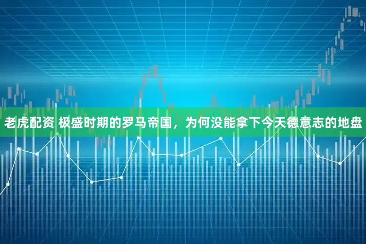 老虎配资 极盛时期的罗马帝国，为何没能拿下今天德意志的地盘