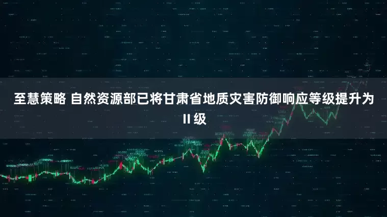至慧策略 自然资源部已将甘肃省地质灾害防御响应等级提升为Ⅱ级