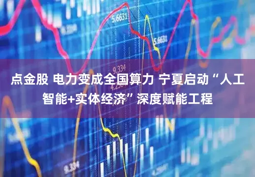 点金股 电力变成全国算力 宁夏启动“人工智能+实体经济”深度赋能工程