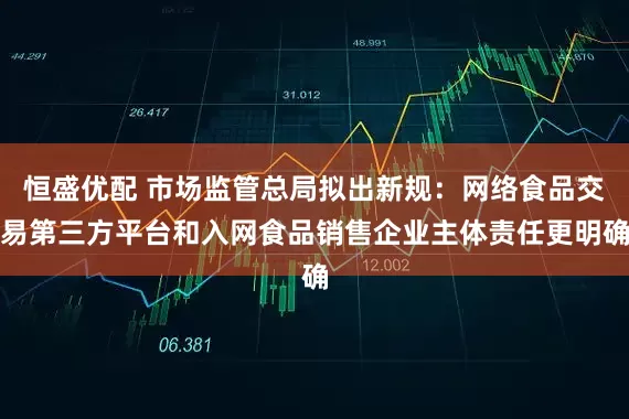 恒盛优配 市场监管总局拟出新规：网络食品交易第三方平台和入网食品销售企业主体责任更明确