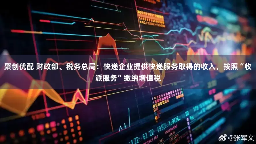 聚创优配 财政部、税务总局：快递企业提供快递服务取得的收入，按照“收派服务”缴纳增值税