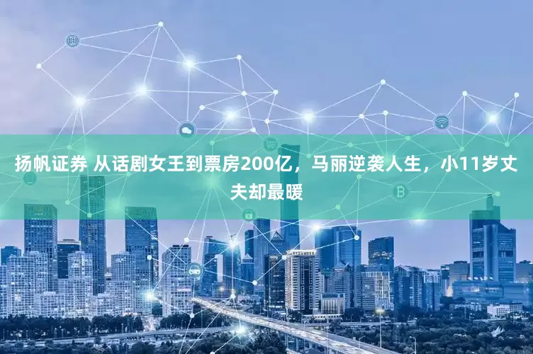 扬帆证券 从话剧女王到票房200亿，马丽逆袭人生，小11岁丈夫却最暖