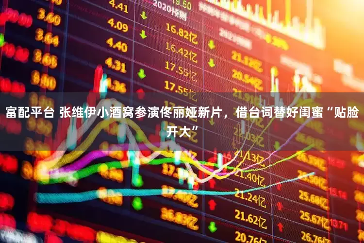 富配平台 张维伊小酒窝参演佟丽娅新片，借台词替好闺蜜“贴脸开大”