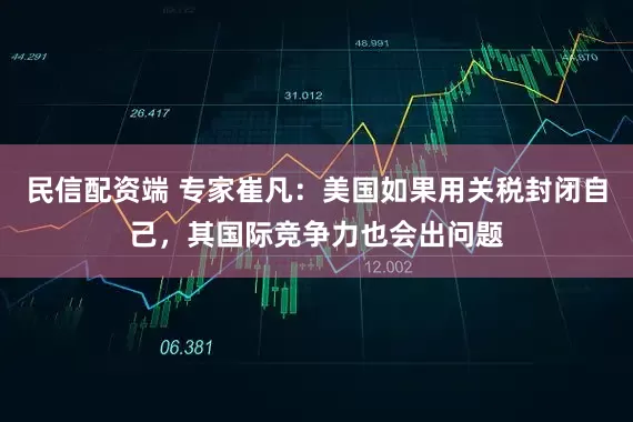 民信配资端 专家崔凡：美国如果用关税封闭自己，其国际竞争力也会出问题
