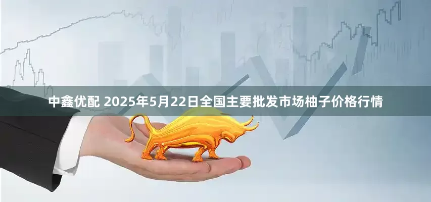 中鑫优配 2025年5月22日全国主要批发市场柚子价格行情