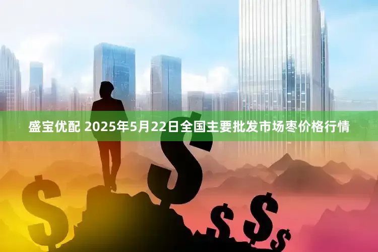 盛宝优配 2025年5月22日全国主要批发市场枣价格行情