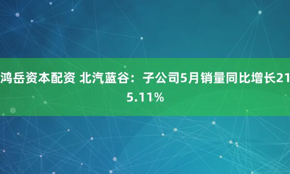 鸿岳资本配资 北汽蓝谷：子公司5月销量同比增长215.11%