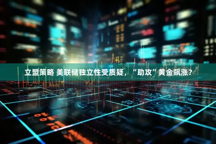 立盟策略 美联储独立性受质疑，“助攻”黄金飙涨？