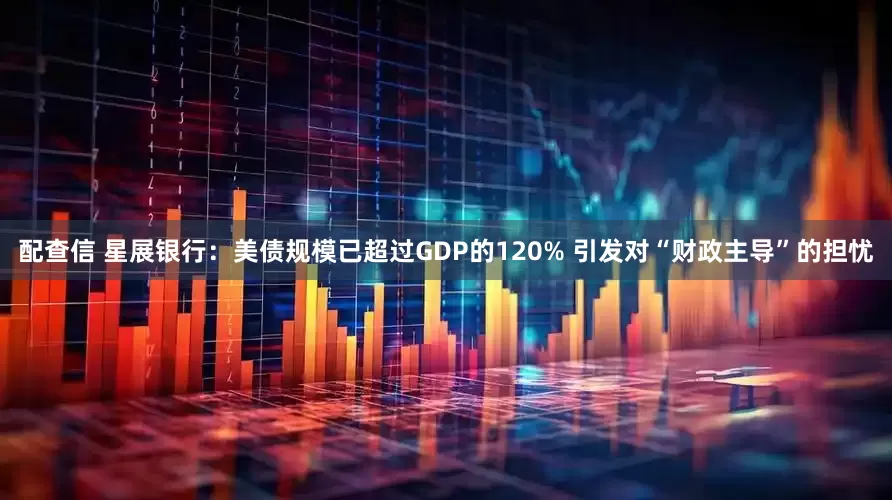 配查信 星展银行：美债规模已超过GDP的120% 引发对“财政主导”的担忧