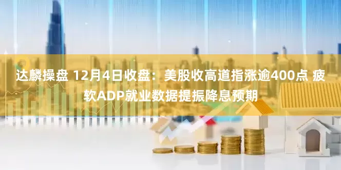 达麟操盘 12月4日收盘：美股收高道指涨逾400点 疲软ADP就业数据提振降息预期