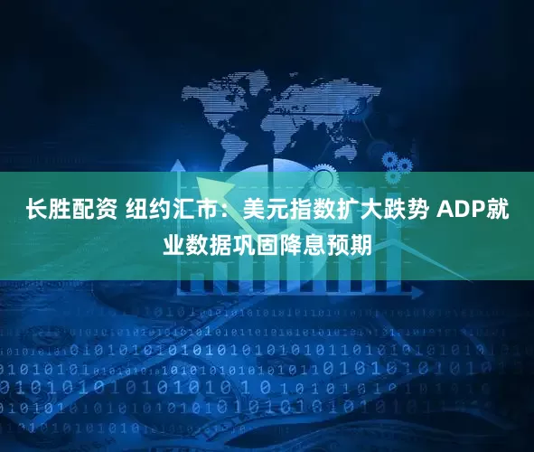 长胜配资 纽约汇市：美元指数扩大跌势 ADP就业数据巩固降息预期