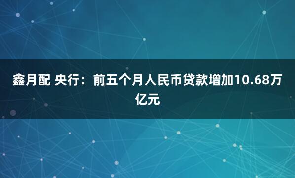 鑫月配 央行：前五个月人民币贷款增加10.68万亿元