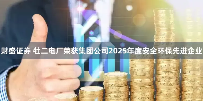 财盛证券 牡二电厂荣获集团公司2025年度安全环保先进企业
