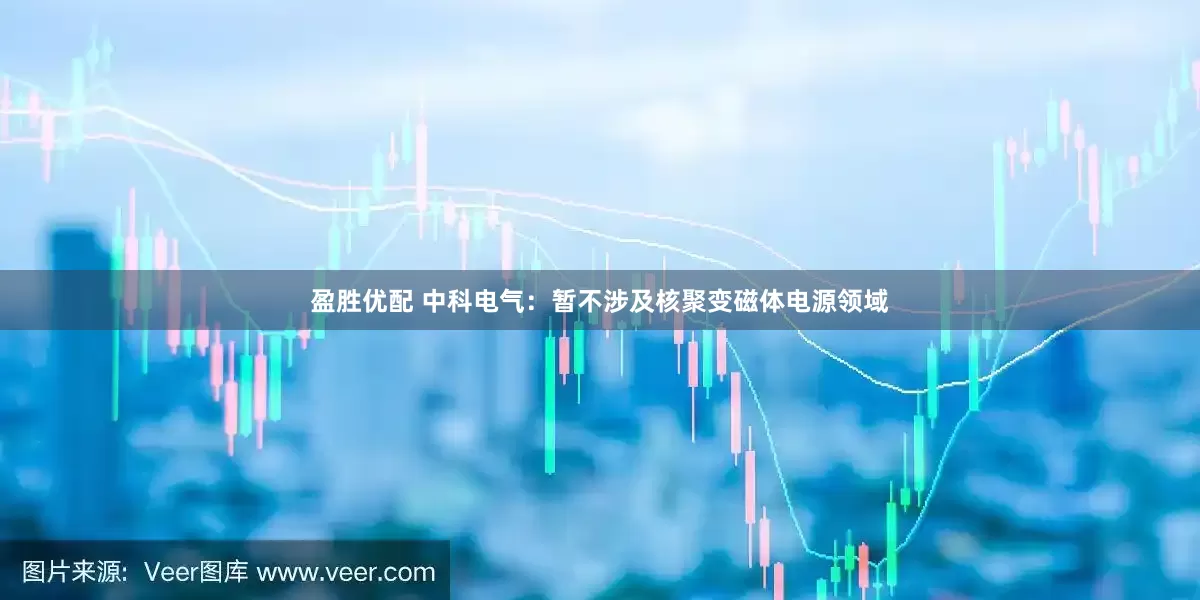 盈胜优配 中科电气：暂不涉及核聚变磁体电源领域