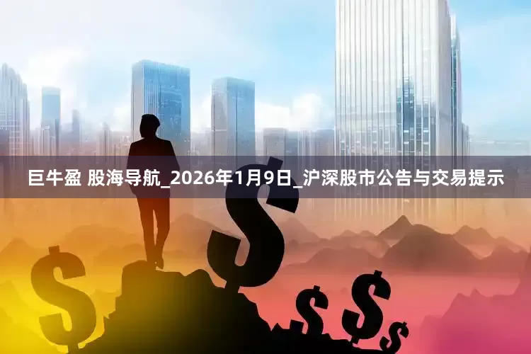 巨牛盈 股海导航_2026年1月9日_沪深股市公告与交易提示