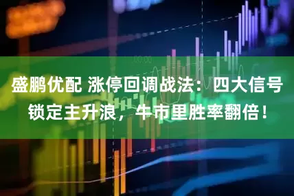 盛鹏优配 涨停回调战法：四大信号锁定主升浪，牛市里胜率翻倍！